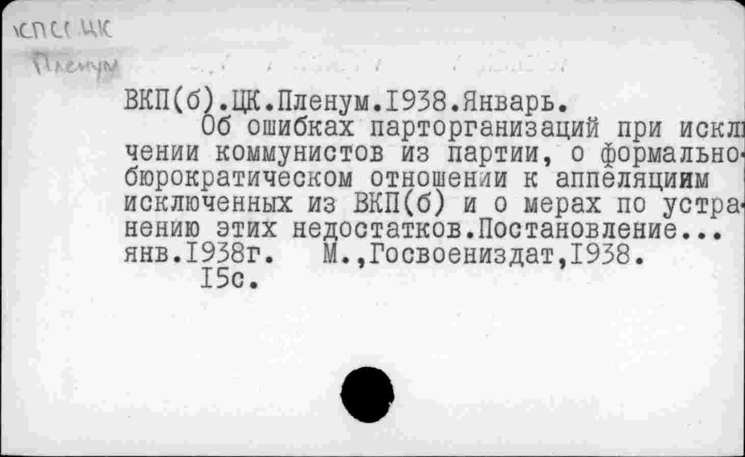 ﻿\СПС( дк
Гие.м\|М ... •	<	;
ВКП(б).ЦК.Пленум.1938.Январь.
Об ошибках парторганизаций при искл: чении коммунистов из партии, о формальнобюрократическом отношении к аппеляциим исключенных из ВКП(б) и о мерах по устранению этих недостатков.Постановление... янв.1938г. М.,Госвоениздат,1938.
15с.